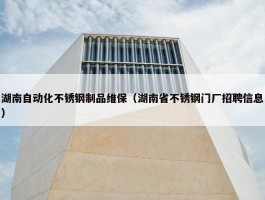 湖南自动化不锈钢制品维保（湖南省不锈钢门厂招聘信息）