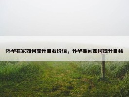 怀孕在家如何提升自我价值，怀孕期间如何提升自我