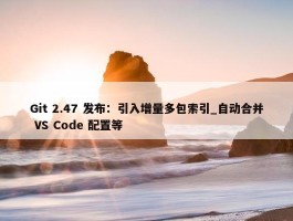 Git 2.47 发布：引入增量多包索引_自动合并 VS Code 配置等