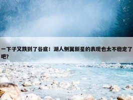 一下子又跌到了谷底！湖人侧翼新星的表现也太不稳定了吧？