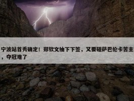 宁波站首秀确定！郑钦文抽下下签，又要碰萨巴伦卡苦主，夺冠难了