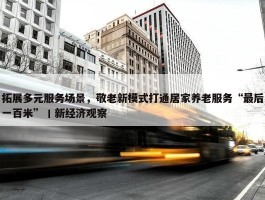 拓展多元服务场景，敬老新模式打通居家养老服务“最后一百米”丨新经济观察