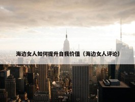 海边女人如何提升自我价值（海边女人评论）