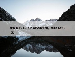 微星星影 15 Air 笔记本亮相，售价 6999 元