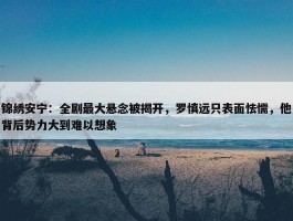 锦绣安宁：全剧最大悬念被揭开，罗慎远只表面怯懦，他背后势力大到难以想象