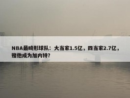 NBA最畸形球队：大当家1.5亿，四当家2.7亿，赌他成为加内特？