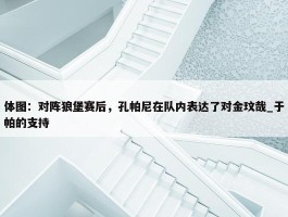 体图：对阵狼堡赛后，孔帕尼在队内表达了对金玟哉_于帕的支持