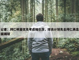 记者：拜仁明夏优先考虑维尔茨，球员计划先去拜仁再出国踢球