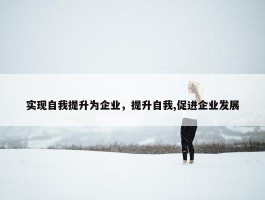 实现自我提升为企业，提升自我,促进企业发展