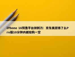 iPhone 16预售平台拼刺刀：京东美团饿了么Pro版10分钟内被抢购一空