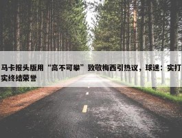 马卡报头版用“高不可攀”致敬梅西引热议，球迷：实打实终结荣誉