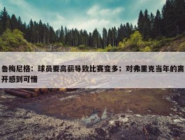 鲁梅尼格：球员要高薪导致比赛变多；对弗里克当年的离开感到可惜