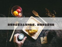 新媒体运营怎么保持黏度，新媒体运营措施