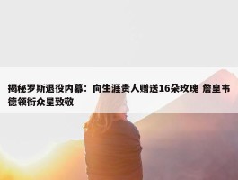 揭秘罗斯退役内幕：向生涯贵人赠送16朵玫瑰 詹皇韦德领衔众星致敬