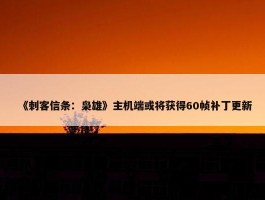 《刺客信条：枭雄》主机端或将获得60帧补丁更新