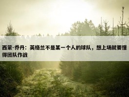 西蒙-乔丹：英格兰不是某一个人的球队，想上场就要懂得团队作战