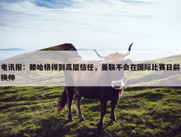 电讯报：滕哈格得到高层信任，曼联不会在国际比赛日前换帅