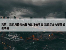 克莱：我的风格完美补充独行侠阵容 我将尽全力帮他们去争冠