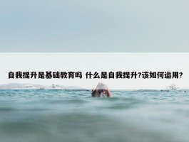 自我提升是基础教育吗 什么是自我提升?该如何运用?