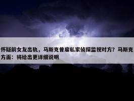 怀疑前女友出轨，马斯克曾雇私家侦探监视对方？马斯克方面：将给出更详细说明