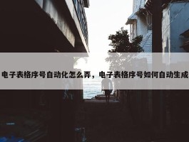 电子表格序号自动化怎么弄，电子表格序号如何自动生成