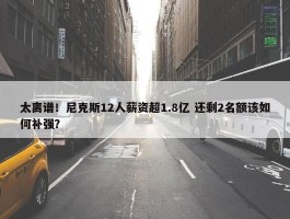 太离谱！尼克斯12人薪资超1.8亿 还剩2名额该如何补强？