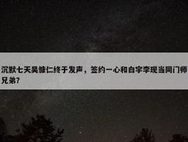 沉默七天吴慷仁终于发声，签约一心和白宇李现当同门师兄弟？