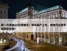 新一代奥迪Q5价格曝光！明年国产上市，等换代还是享现款高优惠？