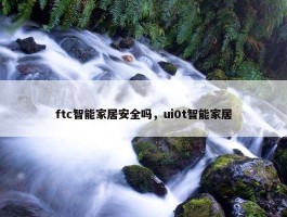 ftc智能家居安全吗，ui0t智能家居