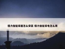 格力智能家居怎么安装 格力智能家电怎么用