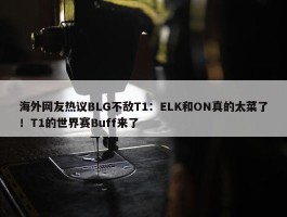 海外网友热议BLG不敌T1：ELK和ON真的太菜了！T1的世界赛Buff来了