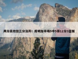 两分高效但三分没开！库明加半场9中5得12分3篮板