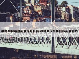 教师如何通过阅读提升自我 教师如何提高自身阅读能力