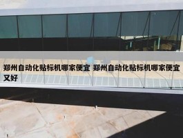 郑州自动化贴标机哪家便宜 郑州自动化贴标机哪家便宜又好