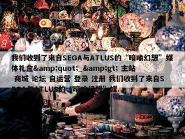 我们收到了来自SEGA与ATLUS的“暗喻幻想”媒体礼盒&quot;_&gt; 主站 商城 论坛 自运营 登录 注册 我们收到了来自SEGA与ATLUS的“暗喻幻想”媒...