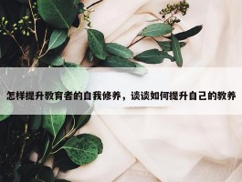 怎样提升教育者的自我修养，谈谈如何提升自己的教养