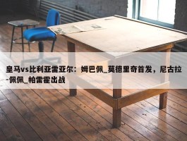 皇马vs比利亚雷亚尔：姆巴佩_莫德里奇首发，尼古拉-佩佩_帕雷霍出战