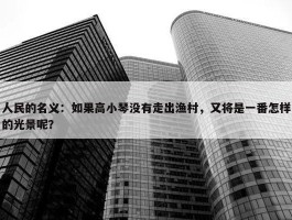 人民的名义：如果高小琴没有走出渔村，又将是一番怎样的光景呢？