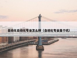 自动化自动化专业怎么样（自动化专业是个坑）