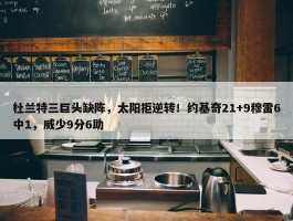 杜兰特三巨头缺阵，太阳拒逆转！约基奇21+9穆雷6中1，威少9分6助