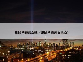 足球手套怎么洗（足球手套怎么洗白）