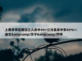 上赛季季后赛仅三人命中40+三分且命中率40%+：迪文&amp;华子&amp;怀特