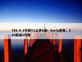 TES 0-3不敌T1止步8强！Keria游龙，369凯南0作用