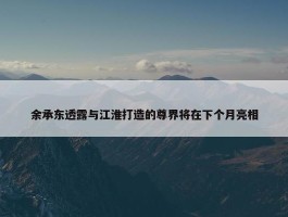 余承东透露与江淮打造的尊界将在下个月亮相