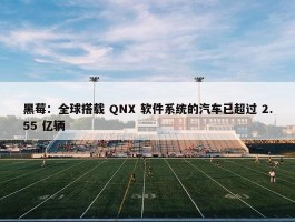 黑莓：全球搭载 QNX 软件系统的汽车已超过 2.55 亿辆