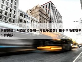 洞察越位：阿森纳和曼城一月竞争里奇！枪手中场本赛季不会离队！