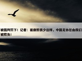 被裁判罚下！记者：崔康熙很少这样，中国足协任由我们被欺负！