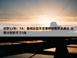 任职12年！TA：曼城总监贝吉里斯坦赛季末离任 比原计划多干了5年