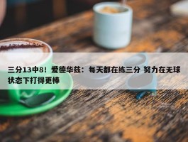 三分13中8！爱德华兹：每天都在练三分 努力在无球状态下打得更棒