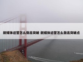 新媒体运营怎么做出突破 新媒体运营怎么做出突破点